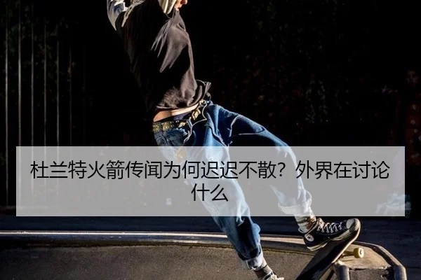 杜兰特火箭传闻为何迟迟不散？外界在讨论什么