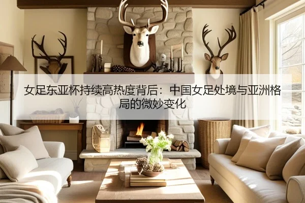 女足东亚杯持续高热度背后：中国女足处境与亚洲格局的微妙变化